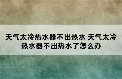 天气太冷热水器不出热水 天气太冷热水器不出热水了怎么办